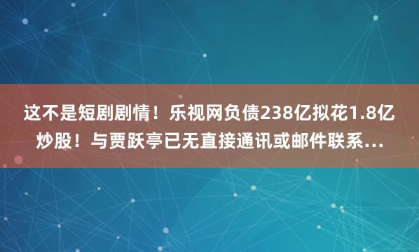 这不是短剧剧情！乐视网负债238亿拟花1.8亿炒股！与贾跃亭已无直接通讯或邮件联系…