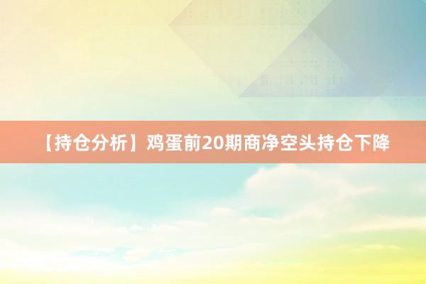 【持仓分析】鸡蛋前20期商净空头持仓下降