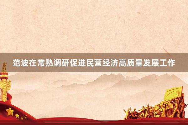 范波在常熟调研促进民营经济高质量发展工作