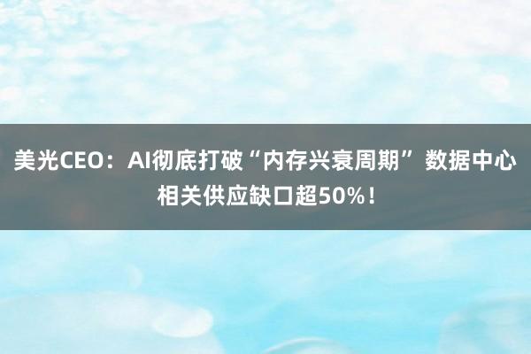 美光CEO：AI彻底打破“内存兴衰周期” 数据中心相关供应缺口超50%！