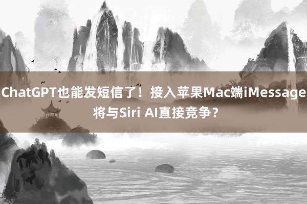 ChatGPT也能发短信了！接入苹果Mac端iMessage 将与Siri AI直接竞争？