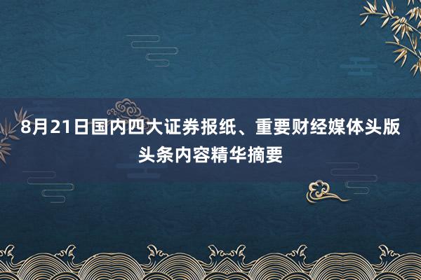 8月21日国内四大证券报纸、重要财经媒体头版头条内容精华摘要