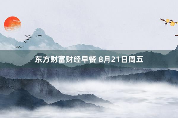 东方财富财经早餐 8月21日周五
