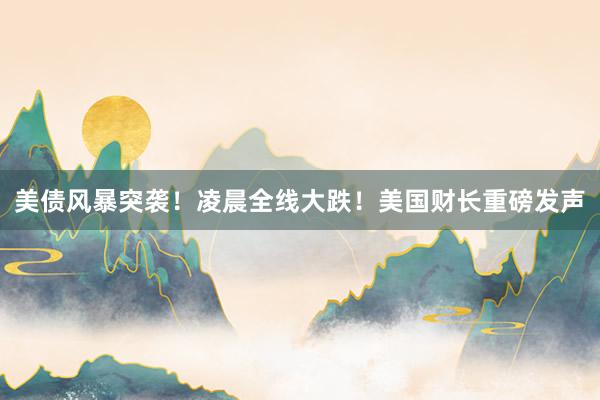 美债风暴突袭！凌晨全线大跌！美国财长重磅发声