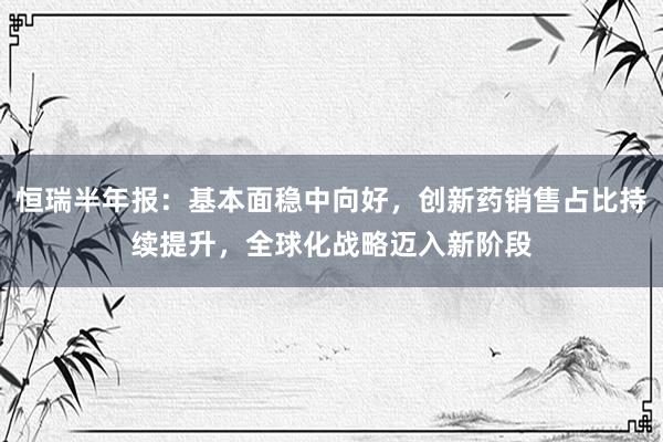 恒瑞半年报：基本面稳中向好，创新药销售占比持续提升，全球化战略迈入新阶段