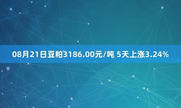 08月21日豆粕3186.00元/吨 5天上涨3.24%
