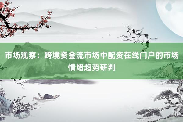 市场观察：跨境资金流市场中配资在线门户的市场情绪趋势研判