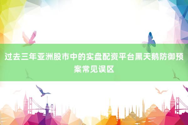 过去三年亚洲股市中的实盘配资平台黑天鹅防御预案常见误区