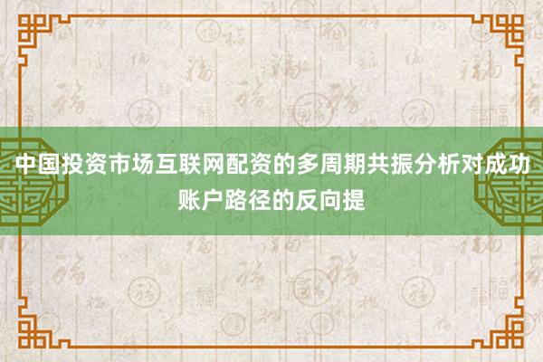 中国投资市场互联网配资的多周期共振分析对成功账户路径的反向提