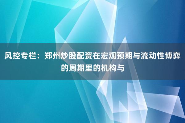 风控专栏：郑州炒股配资在宏观预期与流动性博弈的周期里的机构与