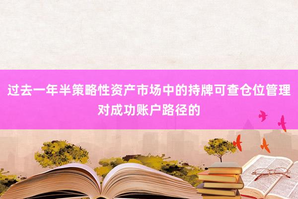 过去一年半策略性资产市场中的持牌可查仓位管理对成功账户路径的