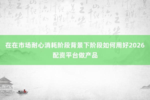 在在市场耐心消耗阶段背景下阶段如何用好2026配资平台做产品