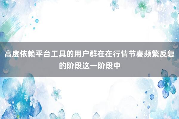 高度依赖平台工具的用户群在在行情节奏频繁反复的阶段这一阶段中