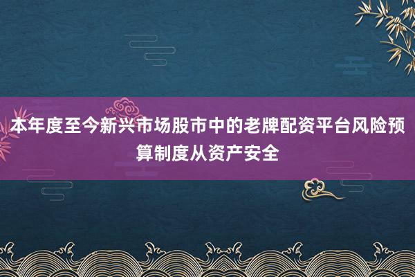 本年度至今新兴市场股市中的老牌配资平台风险预算制度从资产安全