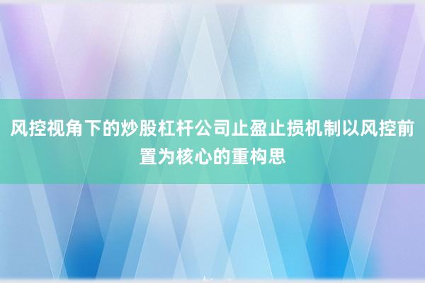 风控视角下的炒股杠杆公司止盈止损机制以风控前置为核心的重构思
