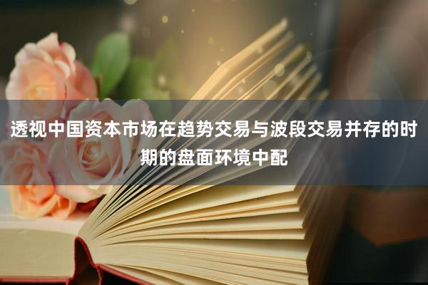 透视中国资本市场在趋势交易与波段交易并存的时期的盘面环境中配