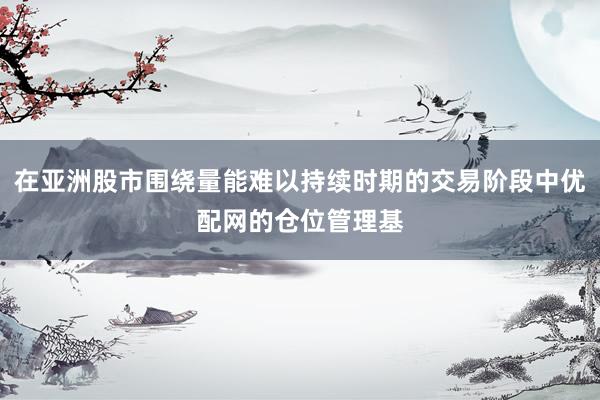 在亚洲股市围绕量能难以持续时期的交易阶段中优配网的仓位管理基