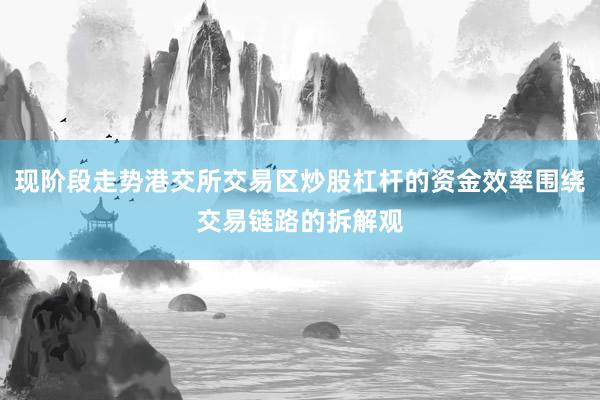 现阶段走势港交所交易区炒股杠杆的资金效率围绕交易链路的拆解观