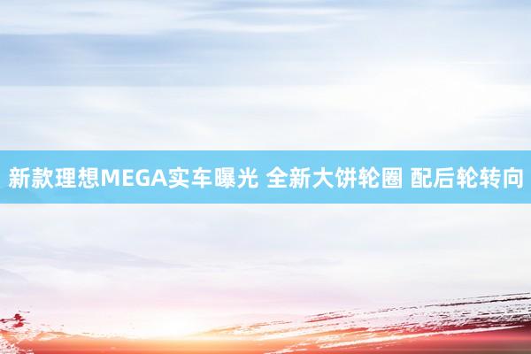 新款理想MEGA实车曝光 全新大饼轮圈 配后轮转向