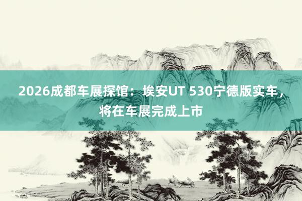 2026成都车展探馆：埃安UT 530宁德版实车，将在车展完成上市