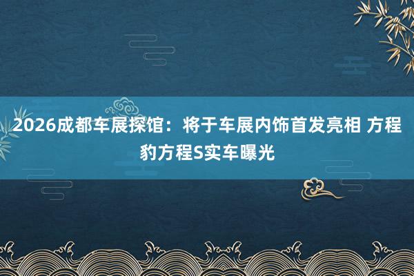 2026成都车展探馆：将于车展内饰首发亮相 方程豹方程S实车曝光