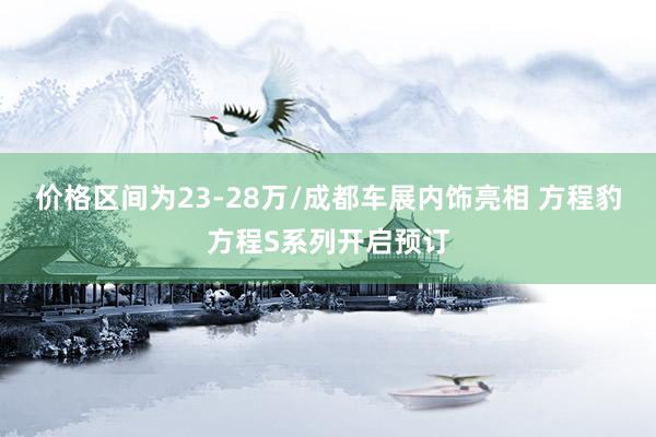 价格区间为23-28万/成都车展内饰亮相 方程豹方程S系列开启预订