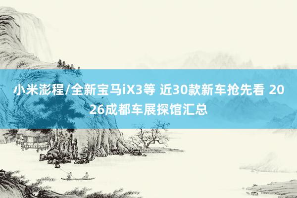 小米澎程/全新宝马iX3等 近30款新车抢先看 2026成都车展探馆汇总