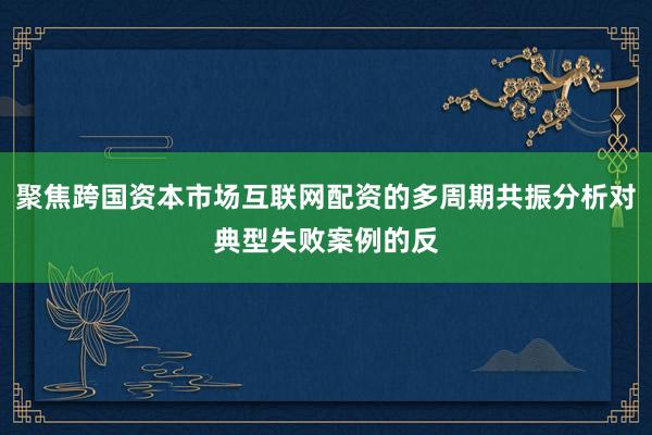 聚焦跨国资本市场互联网配资的多周期共振分析对典型失败案例的反