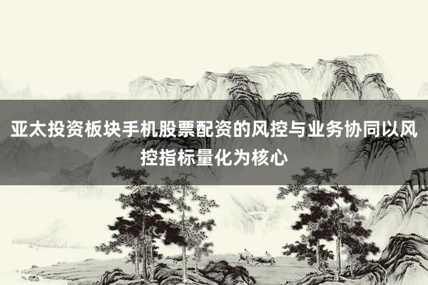 亚太投资板块手机股票配资的风控与业务协同以风控指标量化为核心