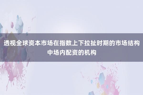 透视全球资本市场在指数上下拉扯时期的市场结构中场内配资的机构