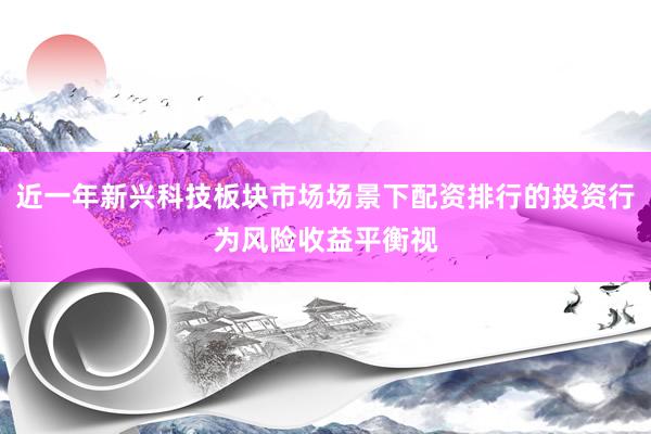 近一年新兴科技板块市场场景下配资排行的投资行为风险收益平衡视