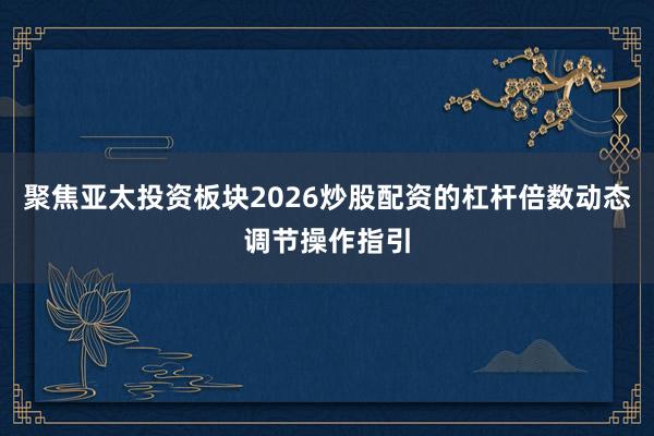 聚焦亚太投资板块2026炒股配资的杠杆倍数动态调节操作指引