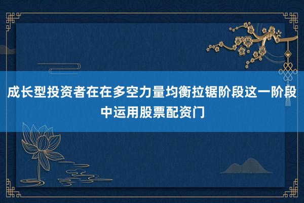成长型投资者在在多空力量均衡拉锯阶段这一阶段中运用股票配资门