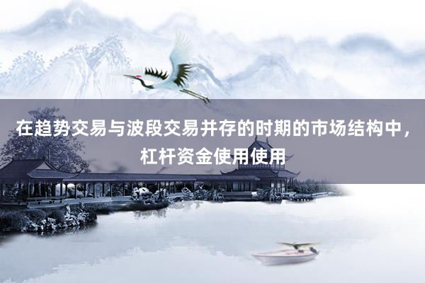 在趋势交易与波段交易并存的时期的市场结构中，杠杆资金使用使用