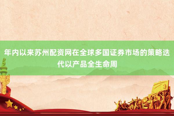 年内以来苏州配资网在全球多国证券市场的策略迭代以产品全生命周