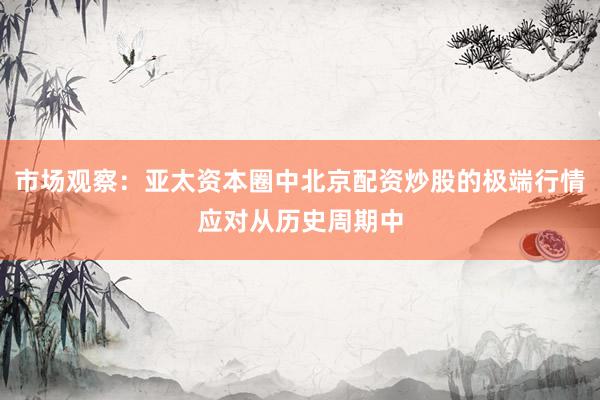 市场观察：亚太资本圈中北京配资炒股的极端行情应对从历史周期中