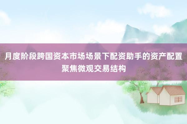 月度阶段跨国资本市场场景下配资助手的资产配置聚焦微观交易结构