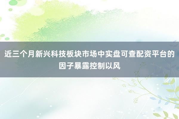 近三个月新兴科技板块市场中实盘可查配资平台的因子暴露控制以风