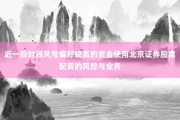 近一段时间风险偏好较高的资金使用北京证券股票配资的风控与业务