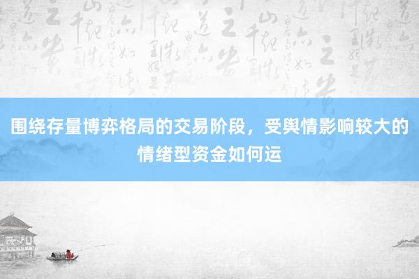 围绕存量博弈格局的交易阶段，受舆情影响较大的情绪型资金如何运