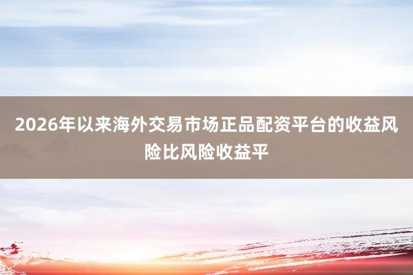 2026年以来海外交易市场正品配资平台的收益风险比风险收益平