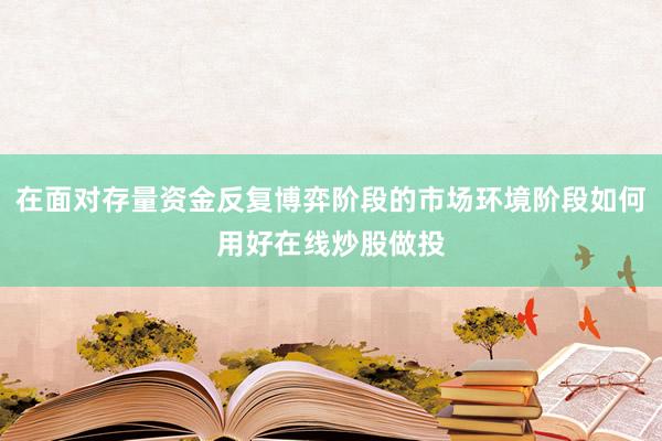 在面对存量资金反复博弈阶段的市场环境阶段如何用好在线炒股做投