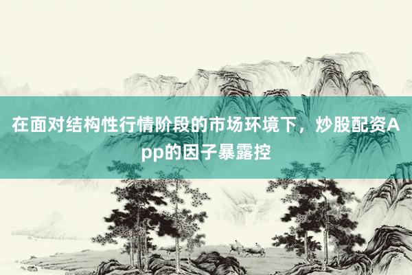 在面对结构性行情阶段的市场环境下，炒股配资App的因子暴露控