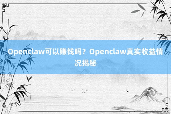 Openclaw可以赚钱吗？Openclaw真实收益情况揭秘
