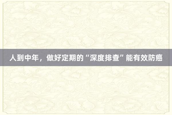 人到中年，做好定期的“深度排查”能有效防癌