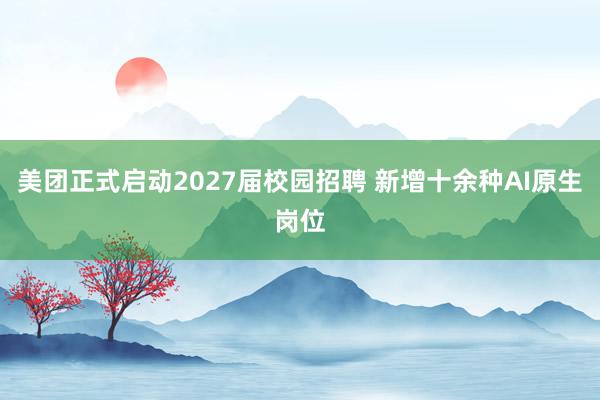 美团正式启动2027届校园招聘 新增十余种AI原生岗位