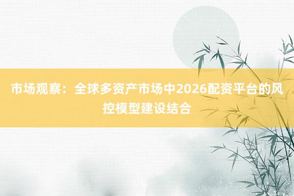 市场观察：全球多资产市场中2026配资平台的风控模型建设结合