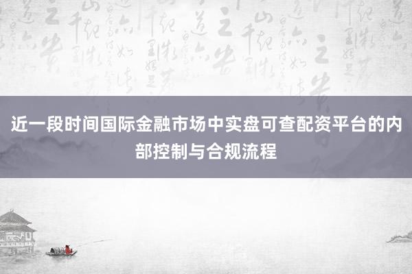 近一段时间国际金融市场中实盘可查配资平台的内部控制与合规流程