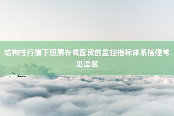 结构性行情下股票在线配资的监控指标体系搭建常见误区