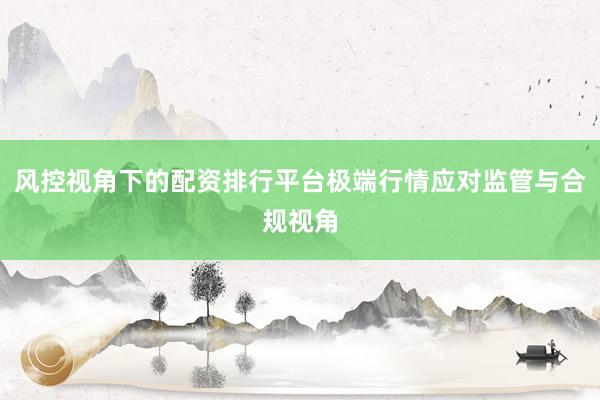 风控视角下的配资排行平台极端行情应对监管与合规视角